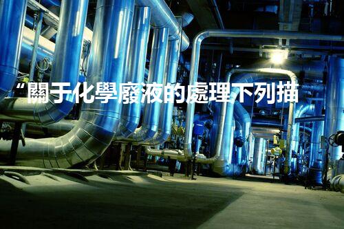 “關于化學廢液的處理下列描述正確的是——環(huán)保新篇章，清潔生產(chǎn)新標桿”